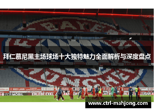 拜仁慕尼黑主场球场十大独特魅力全面解析与深度盘点 拜仁慕尼黑主场球场十大独特魅力全面解析与深度盘点