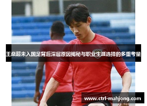 王燊超未入国足背后深层原因揭秘与职业生涯选择的多重考量 王燊超未入国足背后深层原因揭秘与职业生涯选择的多重考量