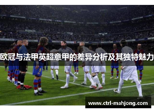 欧冠与法甲英超意甲的差异分析及其独特魅力 欧冠与法甲英超意甲的差异分析及其独特魅力