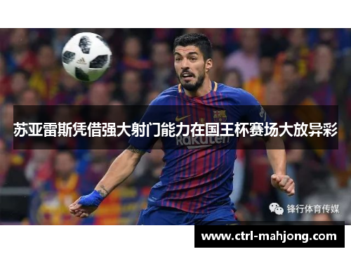 苏亚雷斯凭借强大射门能力在国王杯赛场大放异彩 苏亚雷斯凭借强大射门能力在国王杯赛场大放异彩