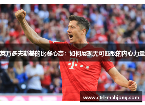 莱万多夫斯基的比赛心态：如何展现无可匹敌的内心力量