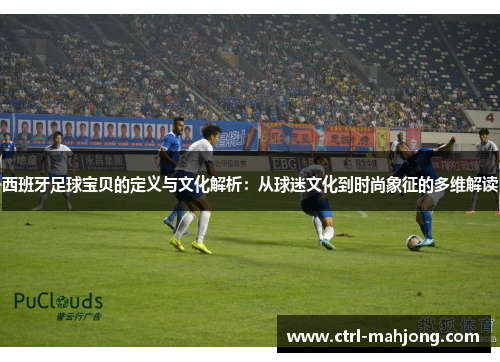 西班牙足球宝贝的定义与文化解析：从球迷文化到时尚象征的多维解读