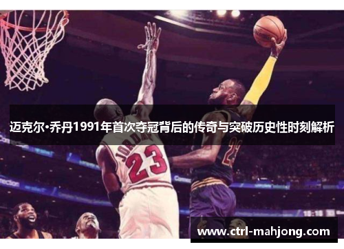 迈克尔·乔丹1991年首次夺冠背后的传奇与突破历史性时刻解析