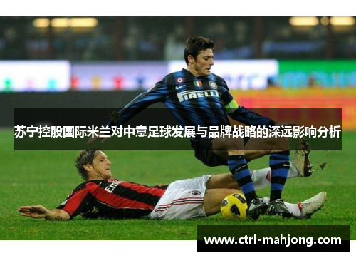 苏宁控股国际米兰对中意足球发展与品牌战略的深远影响分析