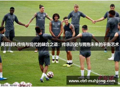 英超球队传统与现代的融合之道：传承历史与拥抱未来的平衡艺术