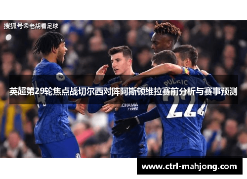英超第29轮焦点战切尔西对阵阿斯顿维拉赛前分析与赛事预测