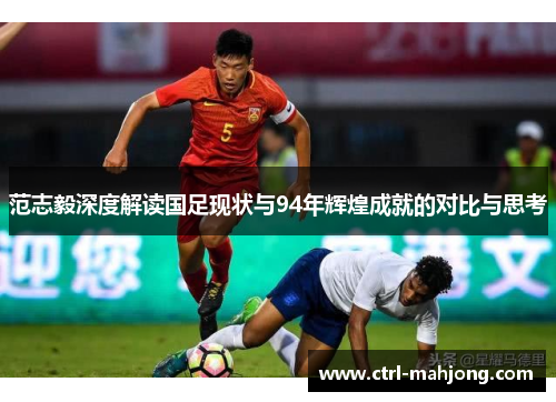 范志毅深度解读国足现状与94年辉煌成就的对比与思考