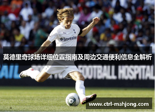 莫德里奇球场详细位置指南及周边交通便利信息全解析