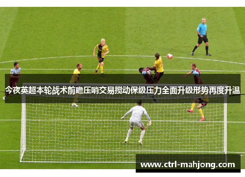 今夜英超本轮战术前瞻压哨交易搅动保级压力全面升级形势再度升温