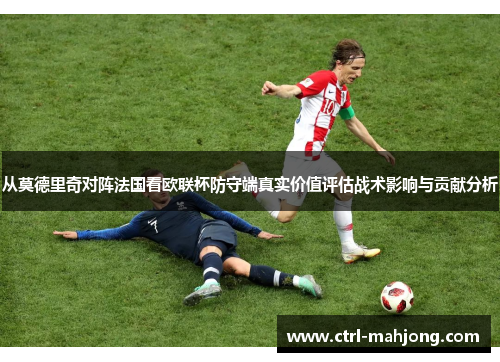 从莫德里奇对阵法国看欧联杯防守端真实价值评估战术影响与贡献分析