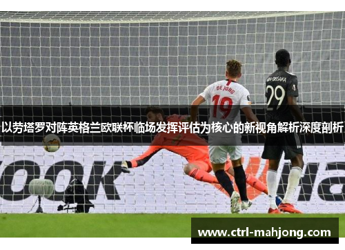 以劳塔罗对阵英格兰欧联杯临场发挥评估为核心的新视角解析深度剖析