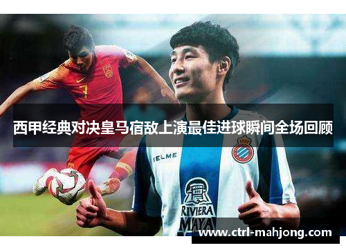 西甲经典对决皇马宿敌上演最佳进球瞬间全场回顾