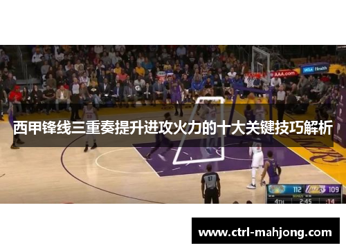 西甲锋线三重奏提升进攻火力的十大关键技巧解析