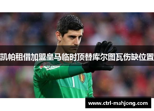 凯帕租借加盟皇马临时顶替库尔图瓦伤缺位置