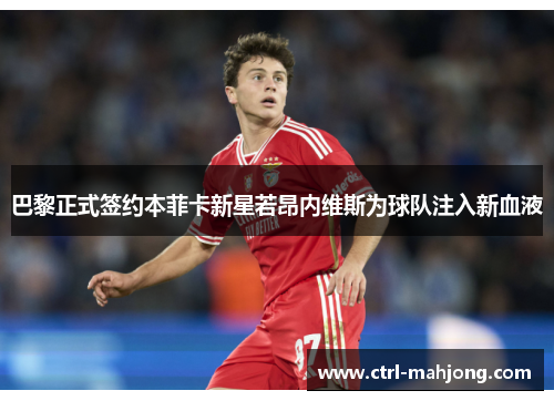 巴黎正式签约本菲卡新星若昂内维斯为球队注入新血液