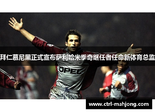 拜仁慕尼黑正式宣布萨利哈米季奇继任者任命新体育总监 拜仁慕尼黑正式宣布萨利哈米季奇继任者任命新体育总监