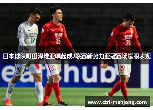 日本球队町田泽维亚崛起成J联赛新势力亚冠赛场耀眼表现 日本球队町田泽维亚崛起成J联赛新势力亚冠赛场耀眼表现