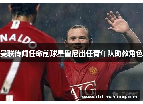 曼联传闻任命前球星鲁尼出任青年队助教角色 曼联传闻任命前球星鲁尼出任青年队助教角色