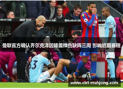 曼联官方确认齐尔克泽因膝盖挫伤缺阵三周 影响近期赛程