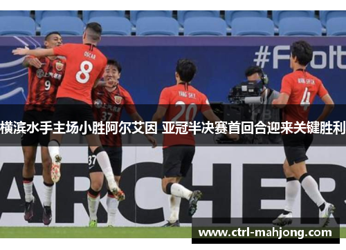 横滨水手主场小胜阿尔艾因 亚冠半决赛首回合迎来关键胜利 横滨水手主场小胜阿尔艾因 亚冠半决赛首回合迎来关键胜利