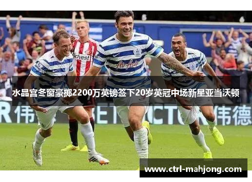 水晶宫冬窗豪掷2200万英镑签下20岁英冠中场新星亚当沃顿