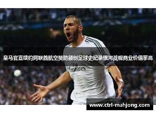 皇马官宣续约阿联酋航空赞助额创足球史纪录银河战舰商业价值攀高