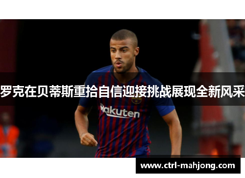 罗克在贝蒂斯重拾自信迎接挑战展现全新风采