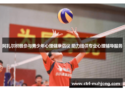阿扎尔积极参与青少年心理健康倡议 助力提供专业心理辅导服务 阿扎尔积极参与青少年心理健康倡议 助力提供专业心理辅导服务