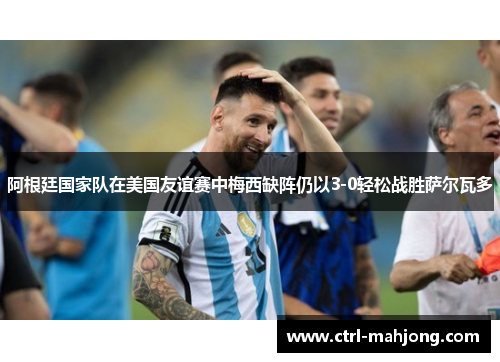 阿根廷国家队在美国友谊赛中梅西缺阵仍以3-0轻松战胜萨尔瓦多