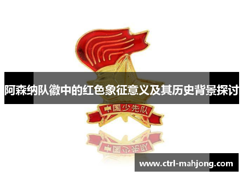 阿森纳队徽中的红色象征意义及其历史背景探讨 阿森纳队徽中的红色象征意义及其历史背景探讨