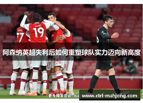 阿森纳英超失利后如何重塑球队实力迈向新高度