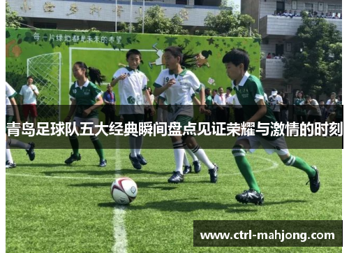 青岛足球队五大经典瞬间盘点见证荣耀与激情的时刻 青岛足球队五大经典瞬间盘点见证荣耀与激情的时刻