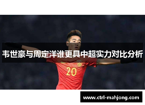 韦世豪与周定洋谁更具中超实力对比分析 韦世豪与周定洋谁更具中超实力对比分析